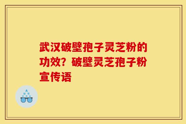 武汉破壁孢子灵芝粉的功效?破壁灵芝孢子粉宣传语 武汉破壁孢子灵芝粉的功效?破壁灵芝孢子粉宣传语