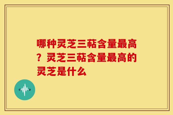 哪种灵芝三萜含量高?灵芝三萜含量高的灵芝是什么 哪种灵芝三萜含量高?灵芝三萜含量高的灵芝是什么