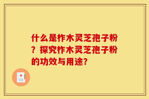 什么是柞木灵芝孢子粉?探究柞木灵芝孢子粉的功效与用途? 什么是柞木灵芝孢子粉?探究柞木灵芝孢子粉的功效与用途?