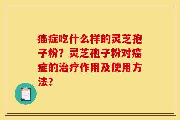 症吃什么样的灵芝孢子粉?灵芝孢子粉对症的作用及使用方法? 症吃什么样的灵芝孢子粉?灵芝孢子粉对症的作用及使用方法?
