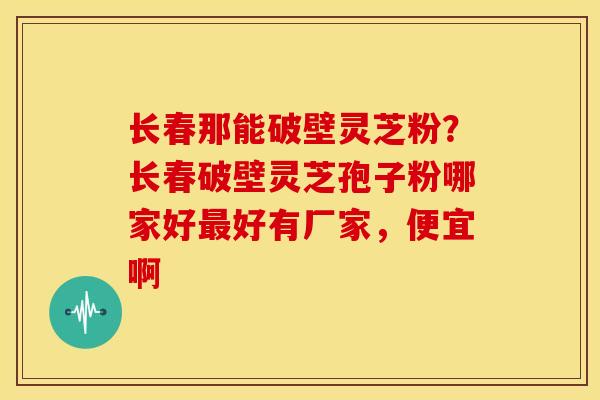 长春那能破壁灵芝粉？长春破壁灵芝孢子粉哪家好好有厂家，便宜啊