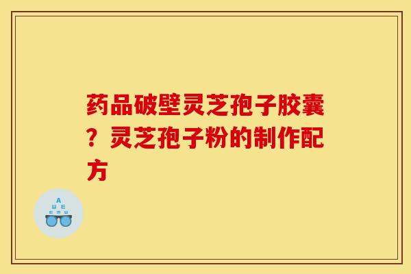 药品破壁灵芝孢子胶囊？灵芝孢子粉的制作配方