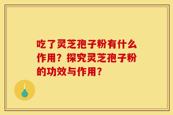 吃了灵芝孢子粉有什么作用？探究灵芝孢子粉的功效与作用？