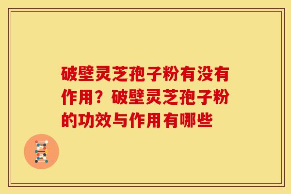 破壁灵芝孢子粉有没有作用？破壁灵芝孢子粉的功效与作用有哪些