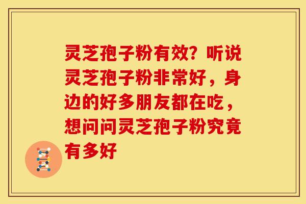 灵芝孢子粉有效？听说灵芝孢子粉非常好，身边的好多朋友都在吃，想问问灵芝孢子粉究竟有多好