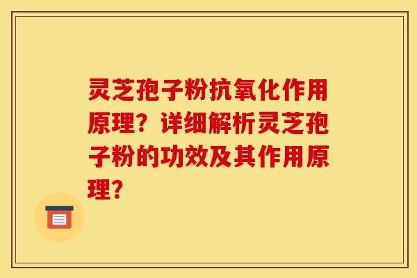 灵芝孢子粉作用原理？详细解析灵芝孢子粉的功效及其作用原理？