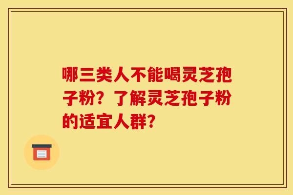 哪三类人不能喝灵芝孢子粉?了解灵芝孢子粉的适宜人群? 哪三类人不能喝灵芝孢子粉?了解灵芝孢子粉的适宜人群?
