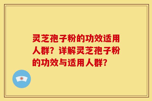 灵芝孢子粉的功效适用人群？详解灵芝孢子粉的功效与适用人群？