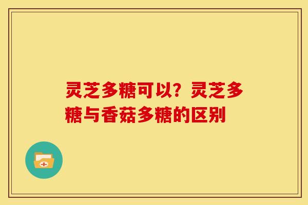 灵芝多糖可以?灵芝多糖与香菇多糖的区别 灵芝多糖可以?灵芝多糖与香菇多糖的区别
