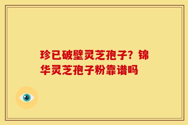珍已破壁灵芝孢子?锦华灵芝孢子粉靠谱吗 珍已破壁灵芝孢子?锦华灵芝孢子粉靠谱吗