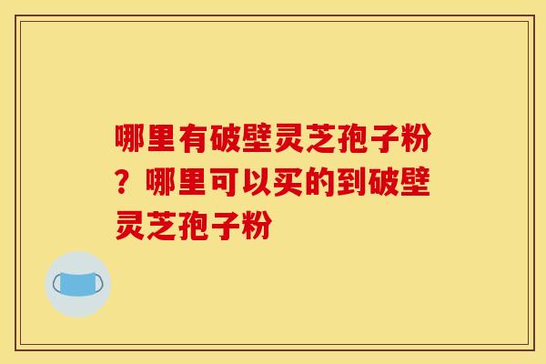 哪里有破壁灵芝孢子粉？哪里可以买的到破壁灵芝孢子粉