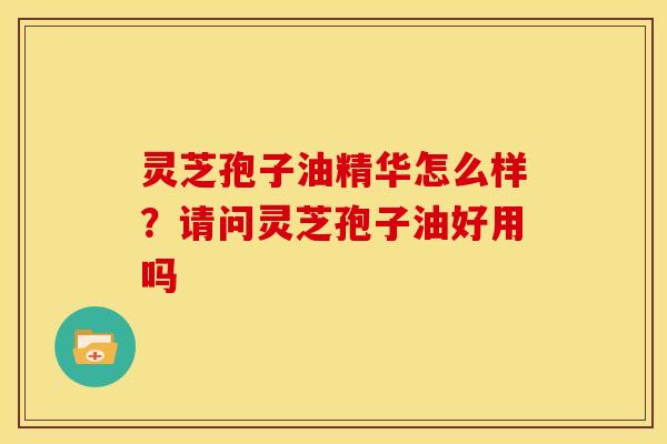 灵芝孢子油精华怎么样？请问灵芝孢子油好用吗