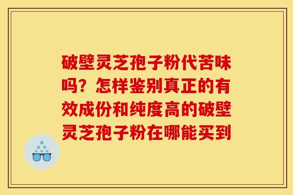 破壁灵芝孢子粉代苦味吗？怎样鉴别真正的有效成份和纯度高的破壁灵芝孢子粉在哪能买到