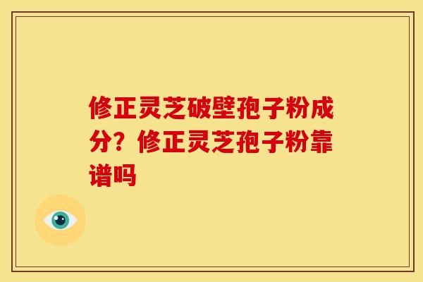修正灵芝破壁孢子粉成分?修正灵芝孢子粉靠谱吗 修正灵芝破壁孢子粉成分?修正灵芝孢子粉靠谱吗