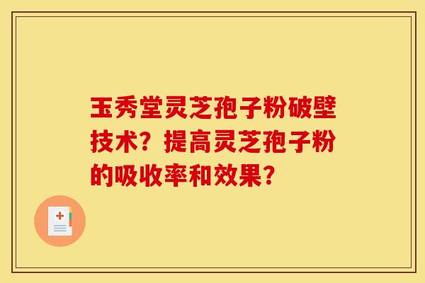 玉秀堂灵芝孢子粉破壁技术?提高灵芝孢子粉的吸收率和效果? 玉秀堂灵芝孢子粉破壁技术?提高灵芝孢子粉的吸收率和效果?