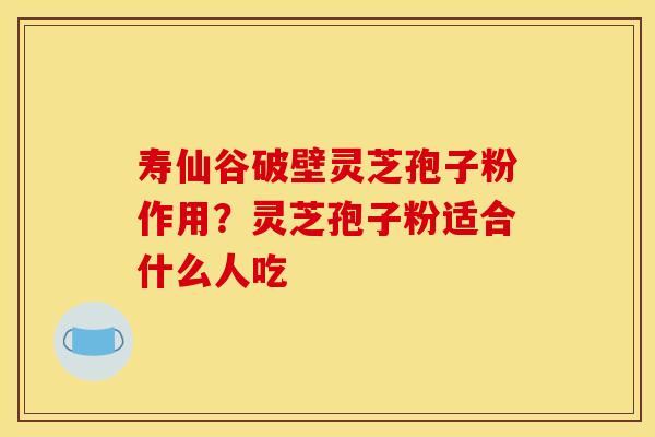 寿仙谷破壁灵芝孢子粉作用?灵芝孢子粉适合什么人吃 寿仙谷破壁灵芝孢子粉作用?灵芝孢子粉适合什么人吃