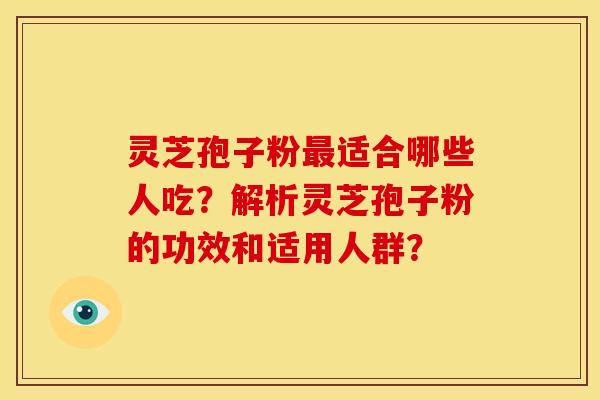 灵芝孢子粉适合哪些人吃？解析灵芝孢子粉的功效和适用人群？
