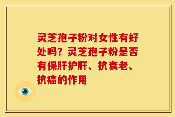 灵芝孢子粉对女性有好处吗?灵芝孢子粉是否有、抗、抗的作用 灵芝孢子粉对女性有好处吗?灵芝孢子粉是否有、抗、抗的作用