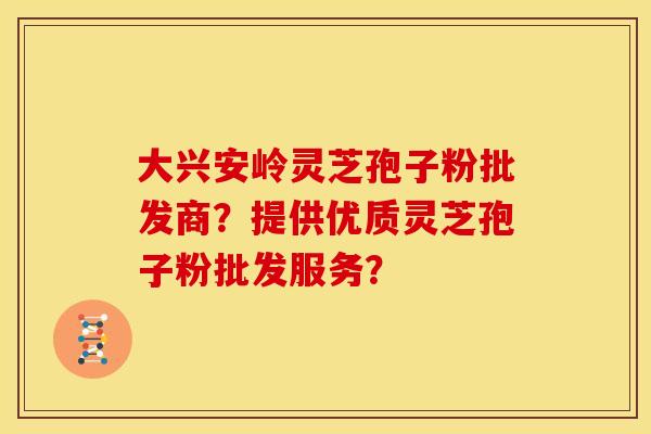 大兴安岭灵芝孢子粉批发商?提供优质灵芝孢子粉批发服务? 大兴安岭灵芝孢子粉批发商?提供优质灵芝孢子粉批发服务?