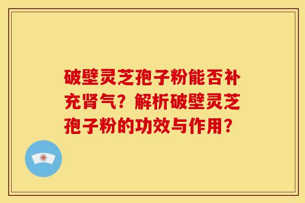 破壁灵芝孢子粉能否补充气?解析破壁灵芝孢子粉的功效与作用? 破壁灵芝孢子粉能否补充气?解析破壁灵芝孢子粉的功效与作用?
