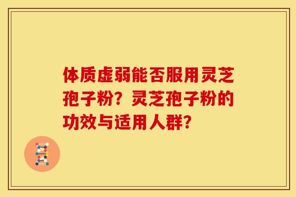 体质虚弱能否服用灵芝孢子粉？灵芝孢子粉的功效与适用人群？