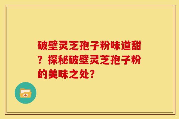 破壁灵芝孢子粉味道甜？探秘破壁灵芝孢子粉的美味之处？