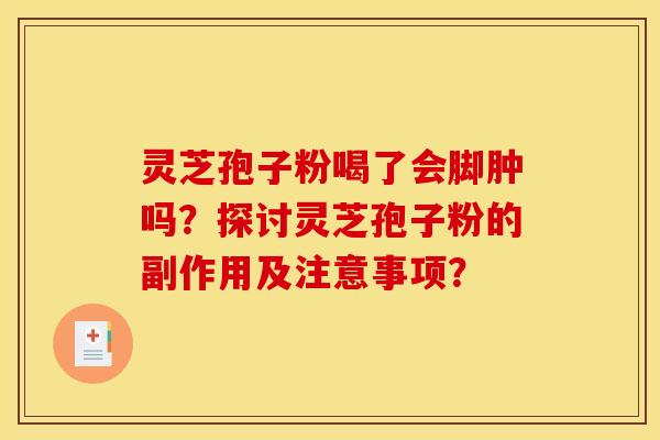 灵芝孢子粉喝了会脚肿吗?探讨灵芝孢子粉的副作用及注意事项? 灵芝孢子粉喝了会脚肿吗?探讨灵芝孢子粉的副作用及注意事项?