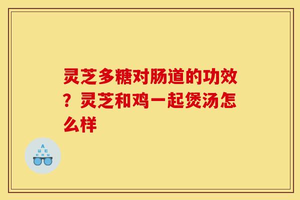 灵芝多糖对肠道的功效？灵芝和鸡一起煲汤怎么样