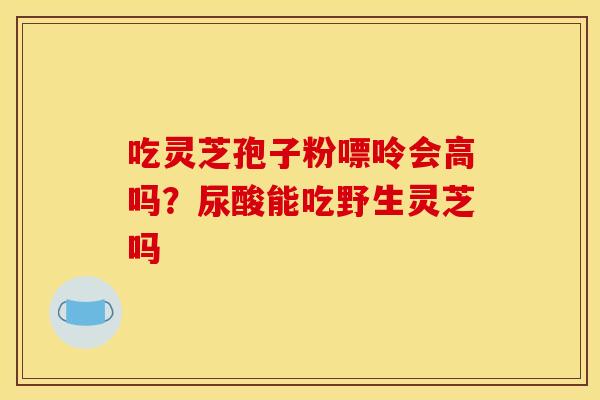吃灵芝孢子粉嘌呤会高吗？尿酸能吃野生灵芝吗