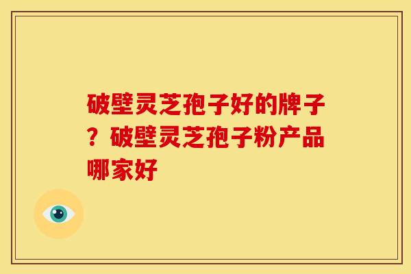 破壁灵芝孢子好的牌子？破壁灵芝孢子粉产品哪家好