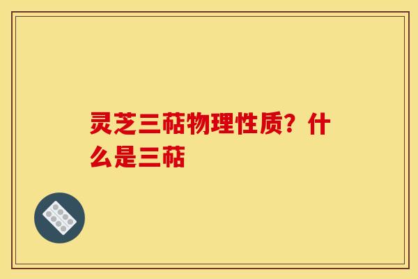 灵芝三萜物理性质？什么是三萜