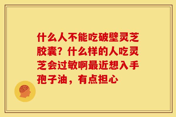 什么人不能吃破壁灵芝胶囊？什么样的人吃灵芝会啊近想入手孢子油，有点担心