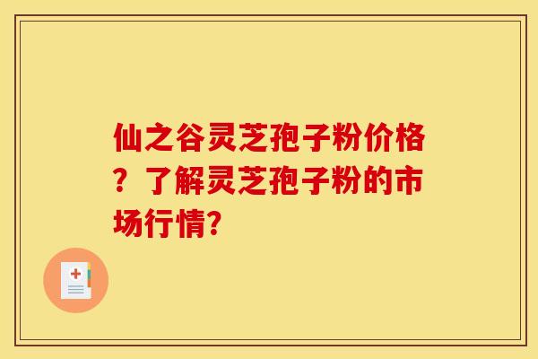 仙之谷灵芝孢子粉价格?了解灵芝孢子粉的市场行情? 仙之谷灵芝孢子粉价格?了解灵芝孢子粉的市场行情?