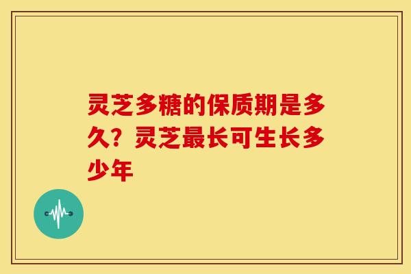 灵芝多糖的保质期是多久？灵芝长可生长多少年