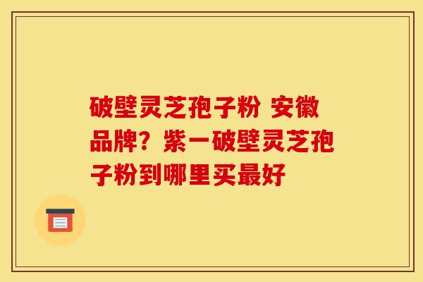 破壁灵芝孢子粉 安徽品牌?紫一破壁灵芝孢子粉到哪里买好 破壁灵芝孢子粉 安徽品牌?紫一破壁灵芝孢子粉到哪里买好