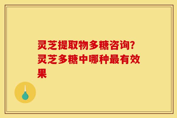 灵芝提取物多糖咨询？灵芝多糖中哪种有效果