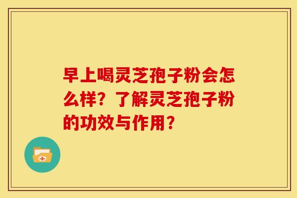 早上喝灵芝孢子粉会怎么样?了解灵芝孢子粉的功效与作用? 早上喝灵芝孢子粉会怎么样?了解灵芝孢子粉的功效与作用?