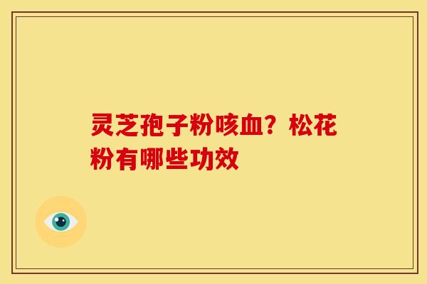 灵芝孢子粉咳?松花粉有哪些功效 灵芝孢子粉咳?松花粉有哪些功效