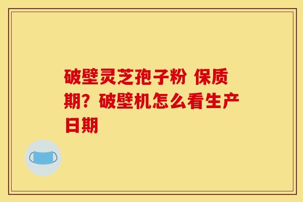 破壁灵芝孢子粉 保质期?破壁机怎么看生产日期 破壁灵芝孢子粉 保质期?破壁机怎么看生产日期