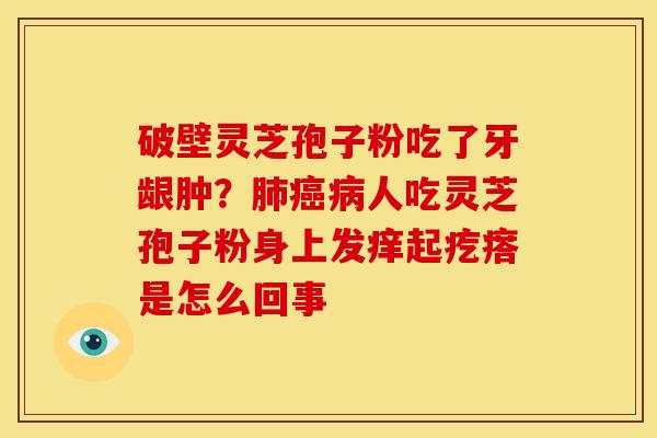 破壁灵芝孢子粉吃了牙龈肿?人吃灵芝孢子粉身上发痒起疙瘩是怎么回事 破壁灵芝孢子粉吃了牙龈肿?人吃灵芝孢子粉身上发痒起疙瘩是怎么回事