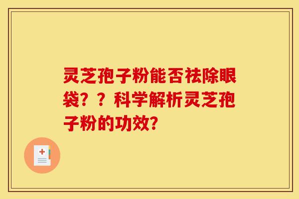 灵芝孢子粉能否祛除眼袋??科学解析灵芝孢子粉的功效? 灵芝孢子粉能否祛除眼袋??科学解析灵芝孢子粉的功效?