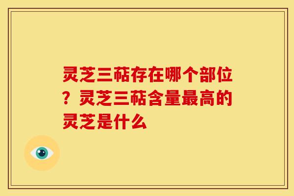 灵芝三萜存在哪个部位？灵芝三萜含量高的灵芝是什么