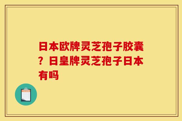 日本欧牌灵芝孢子胶囊？日皇牌灵芝孢子日本有吗