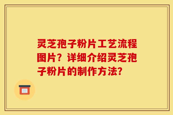 灵芝孢子粉片工艺流程图片？详细介绍灵芝孢子粉片的制作方法？