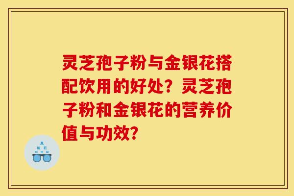 灵芝孢子粉与金银花搭配饮用的好处？灵芝孢子粉和金银花的营养价值与功效？