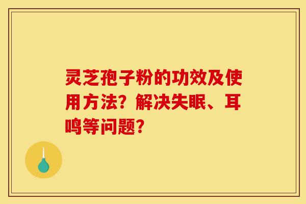 灵芝孢子粉的功效及使用方法?解决、耳鸣等问题? 灵芝孢子粉的功效及使用方法?解决、耳鸣等问题?
