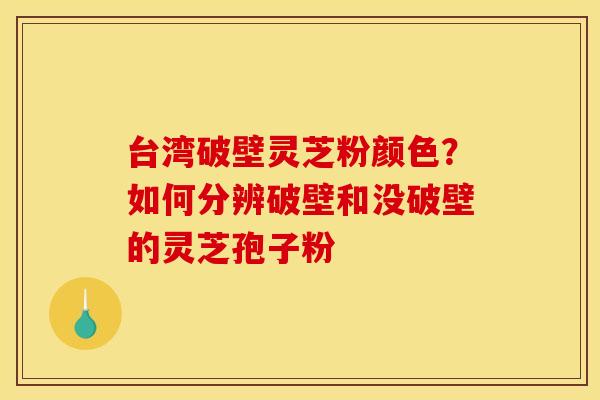 台湾破壁灵芝粉颜色?如何分辨破壁和没破壁的灵芝孢子粉 台湾破壁灵芝粉颜色?如何分辨破壁和没破壁的灵芝孢子粉