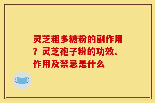 灵芝粗多糖粉的副作用?灵芝孢子粉的功效、作用及禁忌是什么 灵芝粗多糖粉的副作用?灵芝孢子粉的功效、作用及禁忌是什么