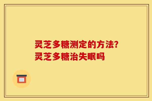 灵芝多糖测定的方法?灵芝多糖吗 灵芝多糖测定的方法?灵芝多糖吗