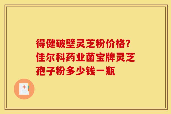 得健破壁灵芝粉价格？佳尔科药业菌宝牌灵芝孢子粉多少钱一瓶